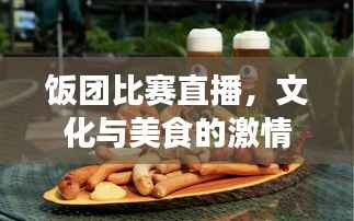 饭团比赛直播,文化与美食的激情碰撞盛宴!