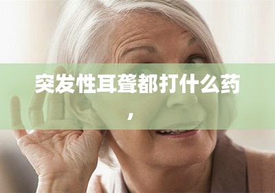 突发性耳聋都打什么药,