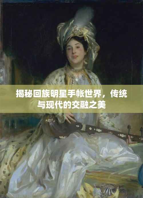 揭秘回族明星手帐世界,传统与现代的交融之美