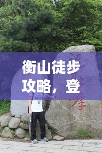 衡山徒步攻略,登山之旅,一网打尽!