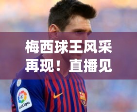 梅西球王风采再现!直播见证赢球瞬间