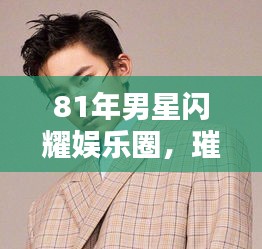 81年男星闪耀娱乐圈，璀璨之星风采尽显