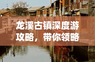 龙溪古镇深度游攻略，带你领略古镇魅力！