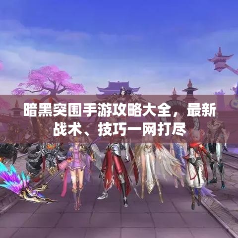 暗黑突围手游攻略大全,最新战术、技巧一网打尽