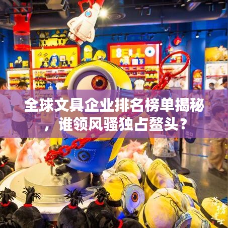 全球文具企业排名榜单揭秘,谁领风骚独占鳌头?