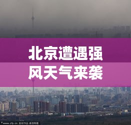 北京遭遇强风天气来袭,最新大风消息更新