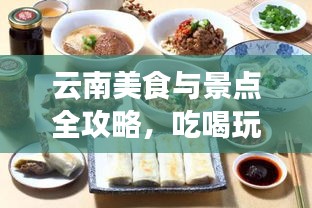 云南美食与景点全攻略,吃喝玩乐一网打尽!