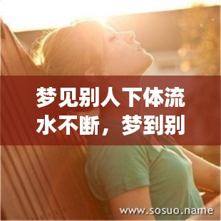 梦见别人下体流水不断，梦到别人下体流好多血 