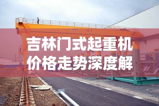 吉林门式起重机价格走势深度解析