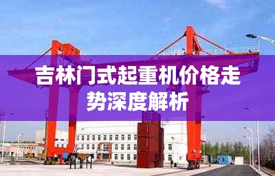 吉林门式起重机价格走势深度解析