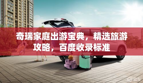 奇瑞家庭出游宝典，精选旅游攻略，百度收录标准