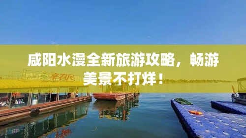 咸阳水漫全新旅游攻略,畅游美景不打烊!