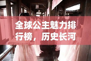 全球公主魅力排行榜，历史长河中的绝美公主盘点