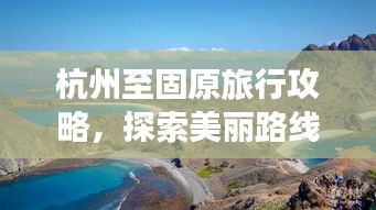 杭州至固原旅行攻略,探索美丽路线,尽享独特风情