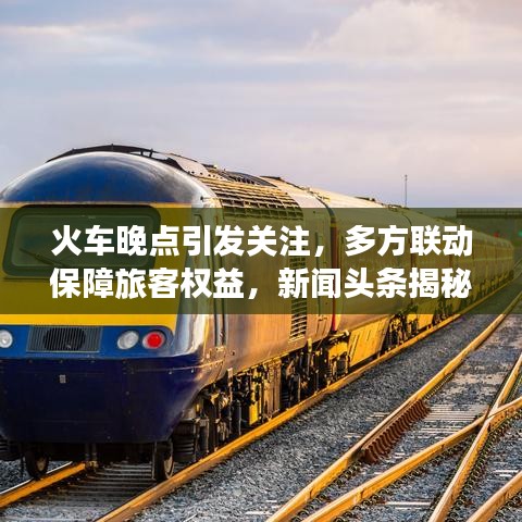 火车晚点引发关注,多方联动保障旅客权益,新闻头条揭秘事件全程