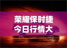 荣耀保时捷今日行情大揭秘!