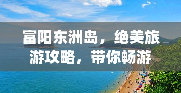 富阳东洲岛，绝美旅游攻略，带你畅游岛屿风光！