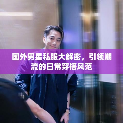 国外男星私服大解密，引领潮流的日常穿搭风范